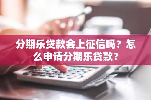 分期乐贷款会上征信吗？怎么申请分期乐贷款？
