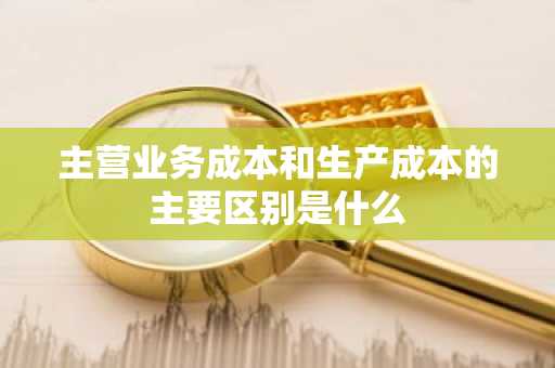 主营业务成本和生产成本的主要区别是什么