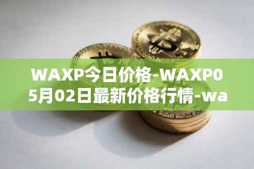 WAXP今日价格-WAXP05月02日最新价格行情-wax最新走势消息