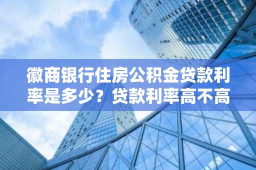 徽商银行住房公积金贷款利率是多少？贷款利率高不高啊？
