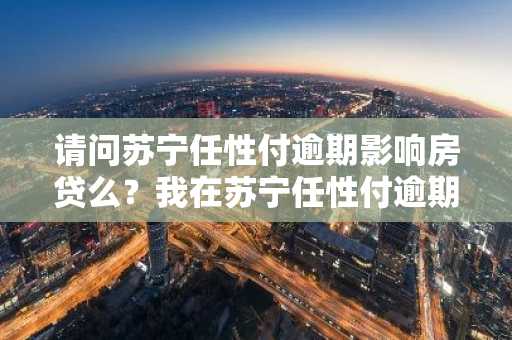 请问苏宁任性付逾期影响房贷么？我在苏宁任性付逾期了。