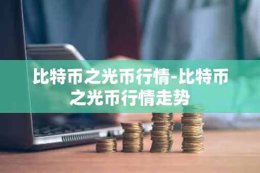 比特币之光币行情-比特币之光币行情走势