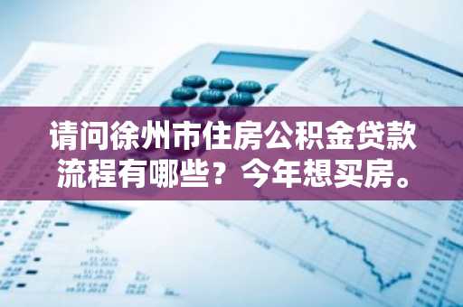 请问徐州市住房公积金贷款流程有哪些？今年想买房。
