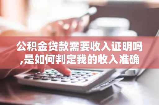 公积金贷款需要收入证明吗,是如何判定我的收入准确?