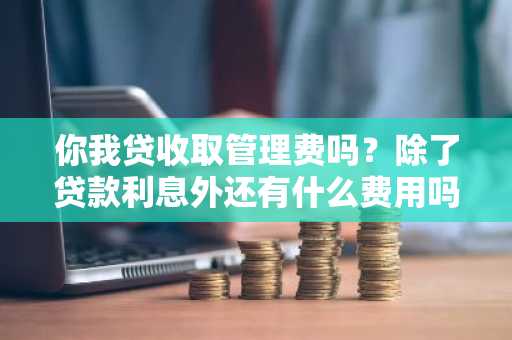 你我贷收取管理费吗？除了贷款利息外还有什么费用吗？