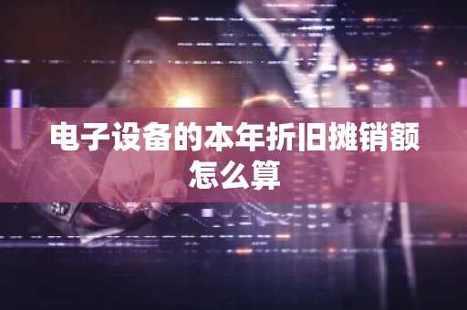 电子设备的本年折旧摊销额怎么算