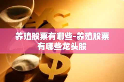 养殖股票有哪些-养殖股票有哪些龙头股