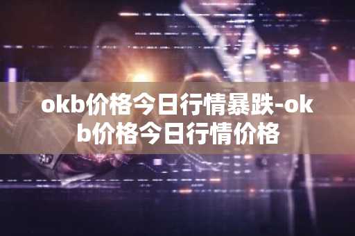 okb价格今日行情暴跌-okb价格今日行情价格