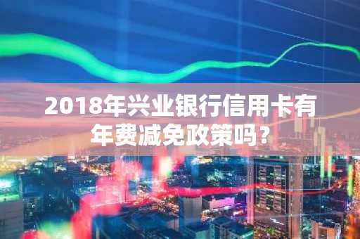 2018年兴业银行信用卡有年费减免政策吗？