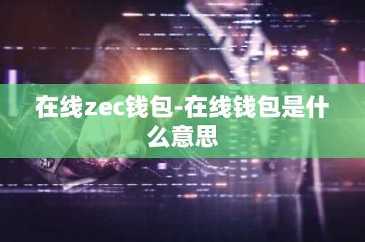 在线zec钱包-在线钱包是什么意思