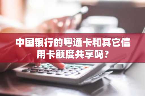 中国银行的粤通卡和其它信用卡额度共享吗？