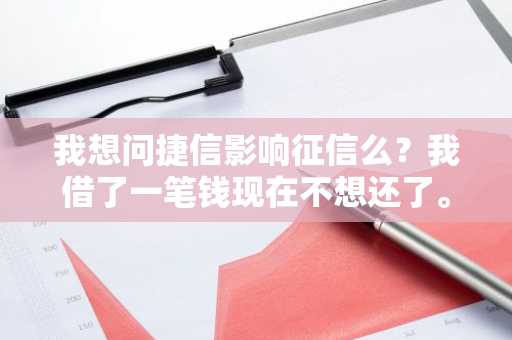 我想问捷信影响征信么？我借了一笔钱现在不想还了。