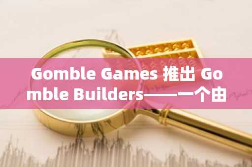 Gomble Games 推出 Gomble Builders——一个由社区构建、面向大众的 Web 3.0 游戏创作平台