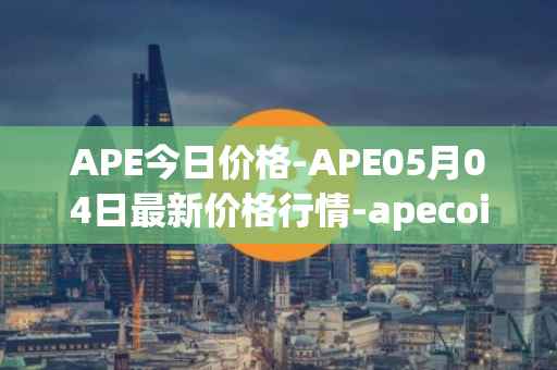 APE今日价格-APE05月04日最新价格行情-apecoin-ape最新走势消息