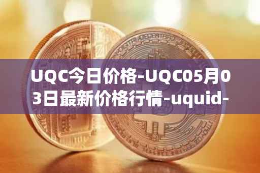 UQC今日价格-UQC05月03日最新价格行情-uquid-coin最新走势消息