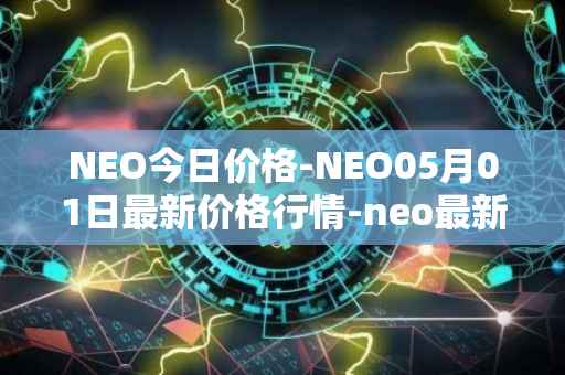 NEO今日价格-NEO05月01日最新价格行情-neo最新走势消息