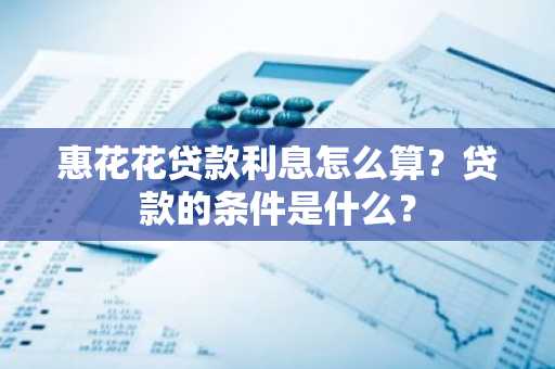 惠花花贷款利息怎么算？贷款的条件是什么？
