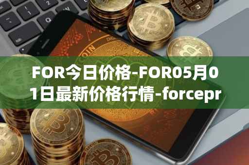 FOR今日价格-FOR05月01日最新价格行情-forceprotocol最新走势消息