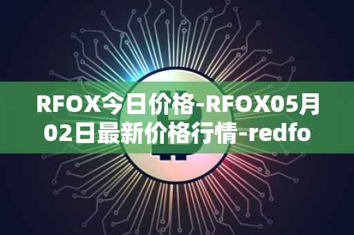 RFOX今日价格-RFOX05月02日最新价格行情-redfox-labs最新走势消息