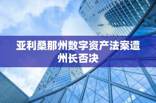 亚利桑那州数字资产法案遭州长否决