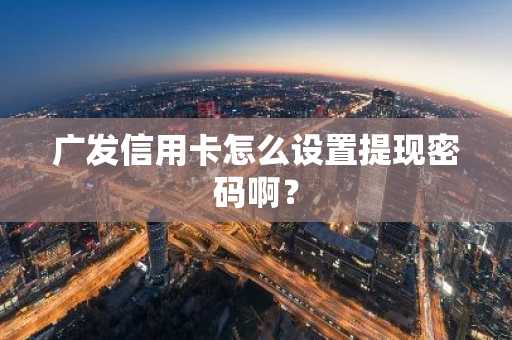 广发信用卡怎么设置提现密码啊？