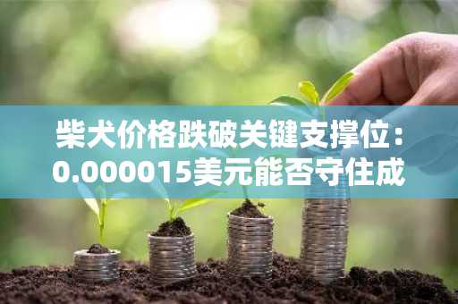 柴犬价格跌破关键支撑位：0.000015美元能否守住成焦点