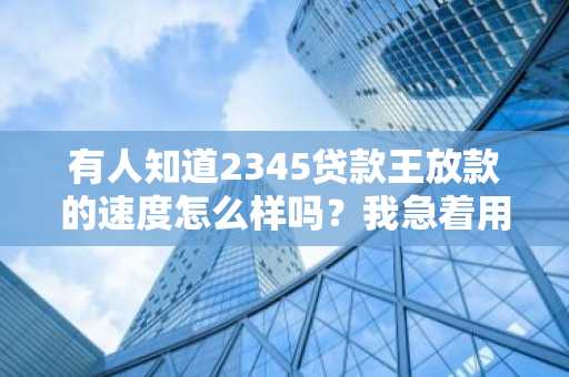 有人知道2345贷款王放款的速度怎么样吗？我急着用钱。