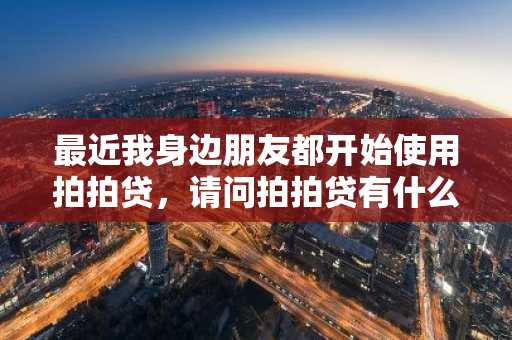 最近我身边朋友都开始使用拍拍贷，请问拍拍贷有什么优势？