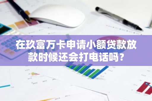 在玖富万卡申请小额贷款放款时候还会打电话吗？