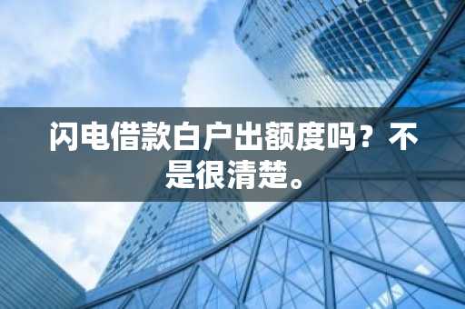 闪电借款白户出额度吗？不是很清楚。