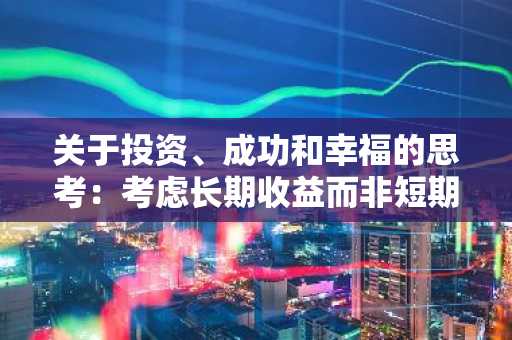 关于投资、成功和幸福的思考：考虑长期收益而非短期刺激