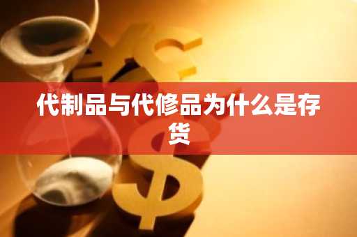代制品与代修品为什么是存货