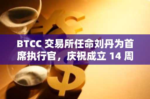 BTCC 交易所任命刘丹为首席执行官，庆祝成立 14 周年
