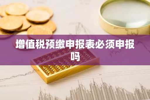 增值税预缴申报表必须申报吗