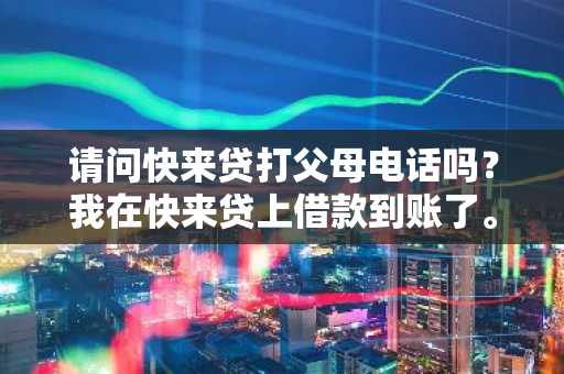 请问快来贷打父母电话吗？我在快来贷上借款到账了。