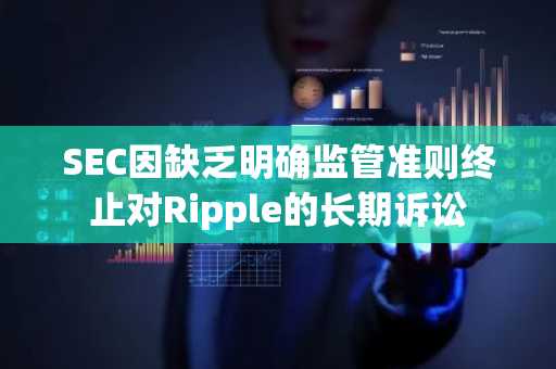SEC因缺乏明确监管准则终止对Ripple的长期诉讼