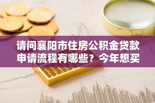 请问襄阳市住房公积金贷款申请流程有哪些？今年想买套房。