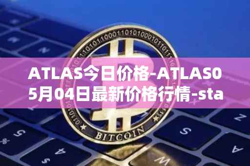 ATLAS今日价格-ATLAS05月04日最新价格行情-star-atlas最新走势消息