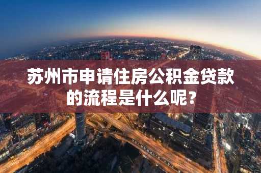 苏州市申请住房公积金贷款的流程是什么呢？