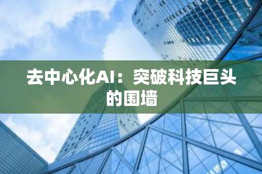 去中心化AI：突破科技巨头的围墙