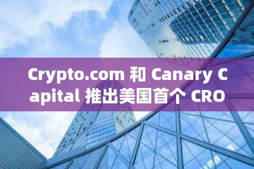 Crypto.com 和 Canary Capital 推出美国首个 CRO 投资信托