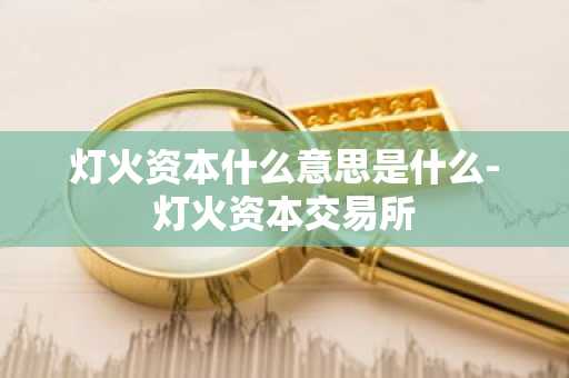 灯火资本什么意思是什么-灯火资本交易所