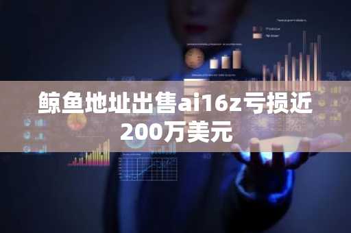 鲸鱼地址出售ai16z亏损近200万美元