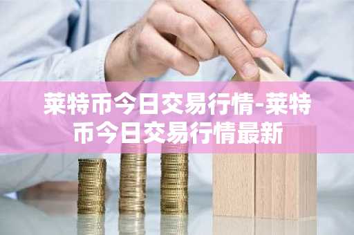 莱特币今日交易行情-莱特币今日交易行情最新