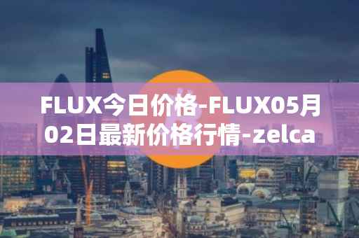FLUX今日价格-FLUX05月02日最新价格行情-zelcash最新走势消息