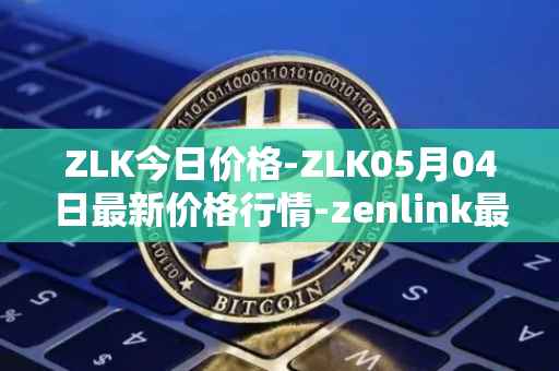 ZLK今日价格-ZLK05月04日最新价格行情-zenlink最新走势消息