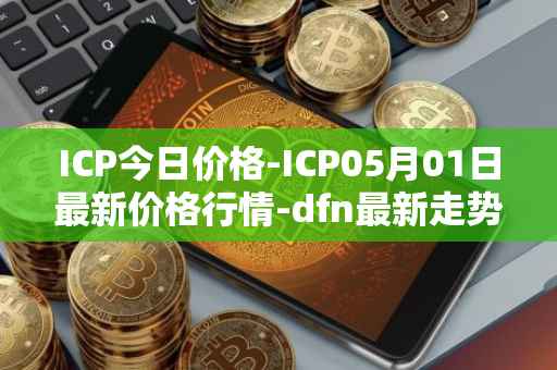 ICP今日价格-ICP05月01日最新价格行情-dfn最新走势消息