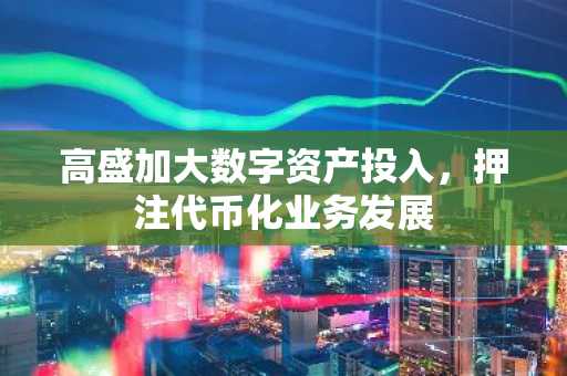 高盛加大数字资产投入，押注代币化业务发展