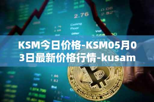 KSM今日价格-KSM05月03日最新价格行情-kusama最新走势消息