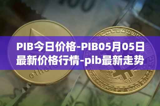 PIB今日价格-PIB05月05日最新价格行情-pib最新走势消息